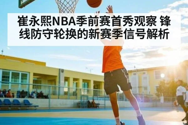 崔永熙NBA季前赛首秀观察 锋线防守轮换的新赛季信号解析