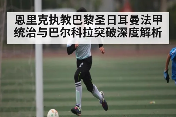 恩里克执教巴黎圣日耳曼法甲统治与巴尔科拉突破深度解析