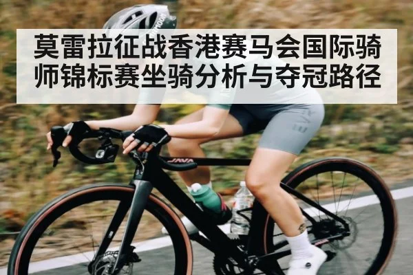 莫雷拉征战香港赛马会国际骑师锦标赛坐骑分析与夺冠路径